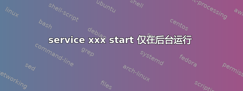 service xxx start 仅在后台运行