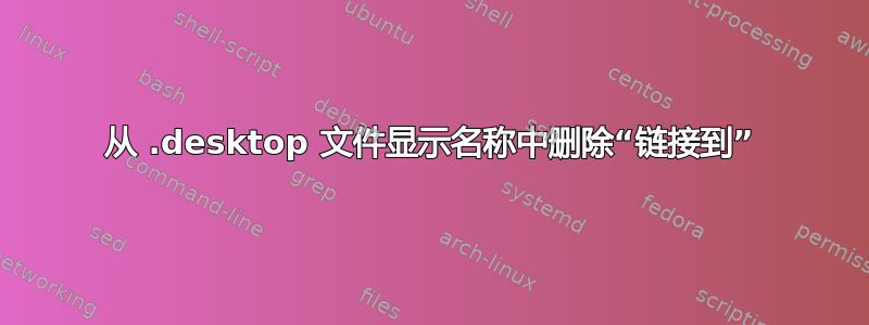 从 .desktop 文件显示名称中删除“链接到”