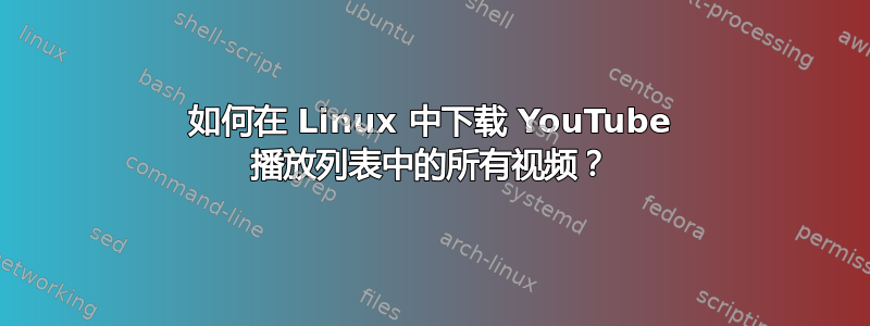 如何在 Linux 中下载 YouTube 播放列表中的所有视频？