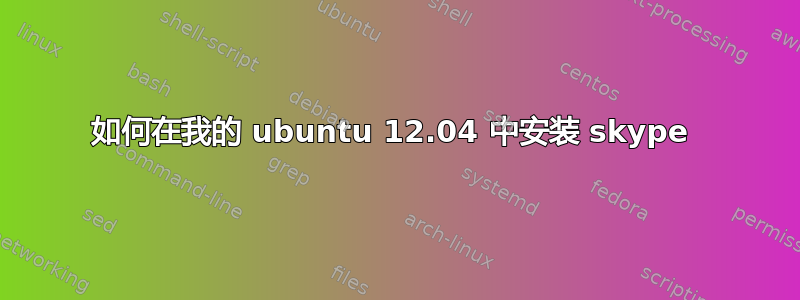 如何在我的 ubuntu 12.04 中安装 skype 