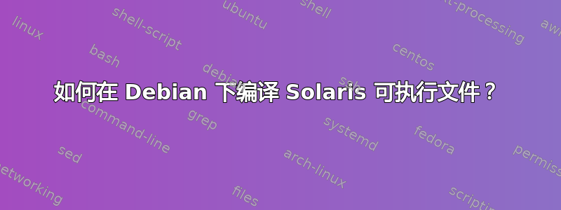 如何在 Debian 下编译 Solaris 可执行文件？