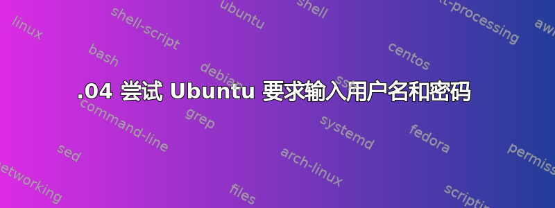 14.04 尝试 Ubuntu 要求输入用户名和密码