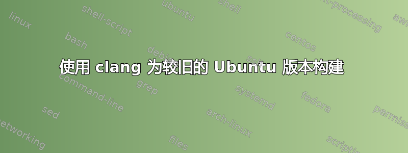 使用 clang 为较旧的 Ubuntu 版本构建