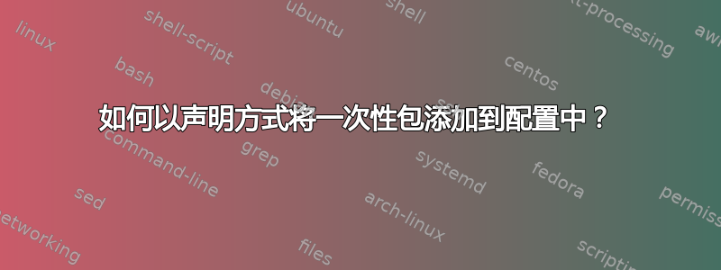 如何以声明方式将一次性包添加到配置中？