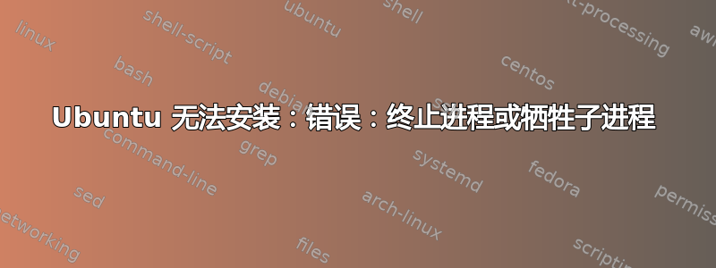 Ubuntu 无法安装：错误：终止进程或牺牲子进程