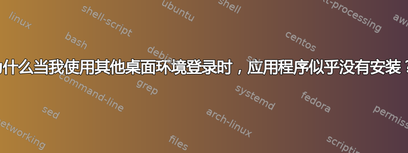 为什么当我使用其他桌面环境登录时，应用程序似乎没有安装？