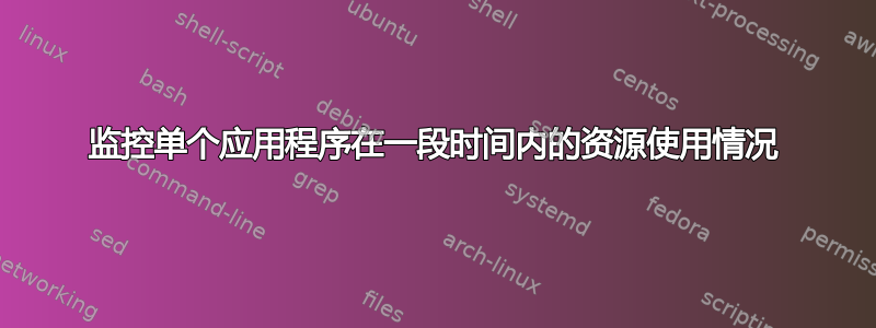 监控单个应用程序在一段时间内的资源使用情况