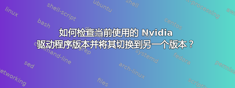 如何检查当前使用的 Nvidia 驱动程序版本并将其切换到另一个版本？