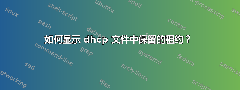 如何显示 dhcp 文件中保留的租约？