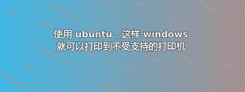 使用 ubuntu，这样 windows 就可以打印到不受支持的打印机