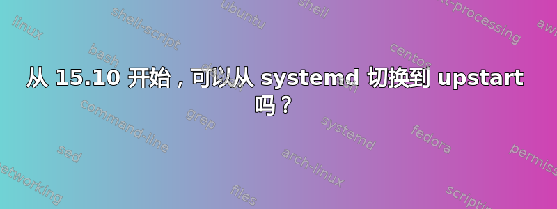 从 15.10 开始，可以从 systemd 切换到 upstart 吗？