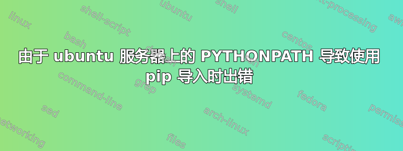 由于 ubuntu 服务器上的 PYTHONPATH 导致使​​用 pip 导入时出错