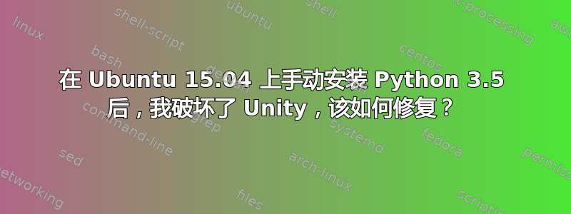 在 Ubuntu 15.04 上手动安装 Python 3.5 后，我破坏了 Unity，该如何修复？