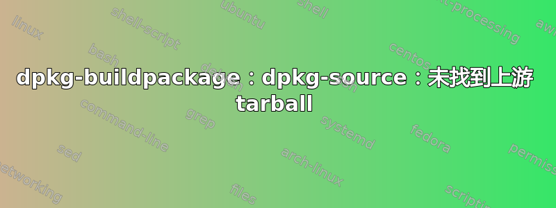 dpkg-buildpackage：dpkg-source：未找到上游 tarball