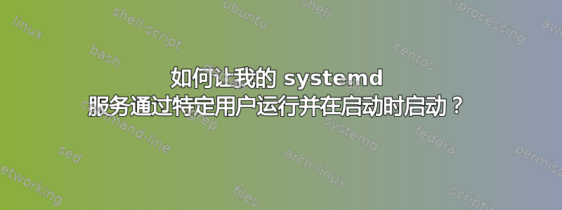 如何让我的 systemd 服务通过特定用户运行并在启动时启动？