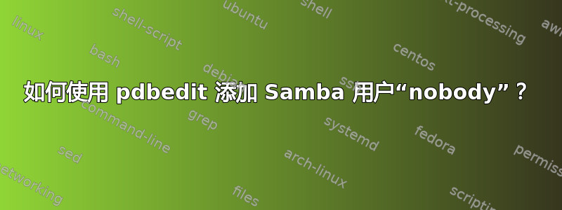 如何使用 pdbedit 添加 Samba 用户“nobody”？