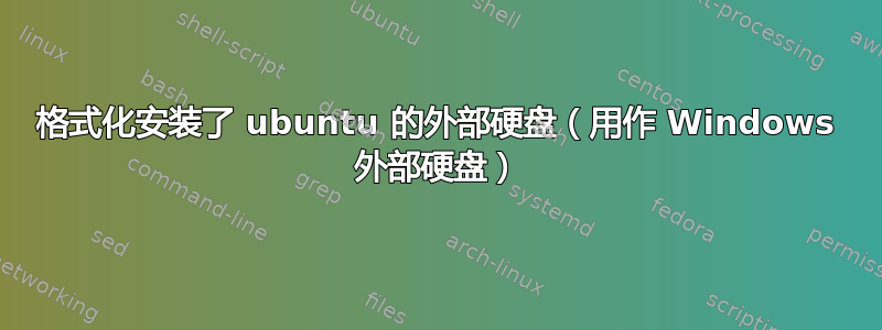 格式化安装了 ubuntu 的外部硬盘（用作 Windows 外部硬盘）