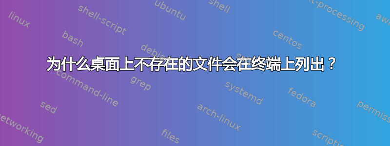 为什么桌面上不存在的文件会在终端上列出？