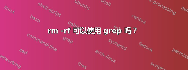 rm -rf 可以使用 grep 吗？