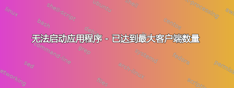 无法启动应用程序 - 已达到最大客户端数量