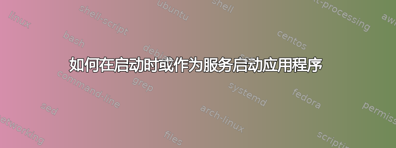 如何在启动时或作为服务启动应用程序