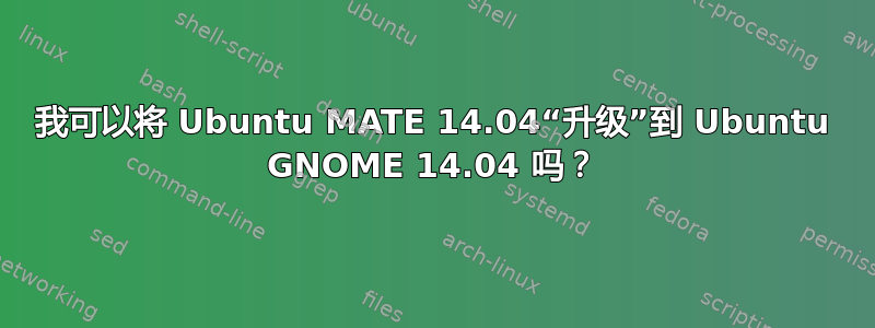 我可以将 Ubuntu MATE 14.04“升级”到 Ubuntu GNOME 14.04 吗？