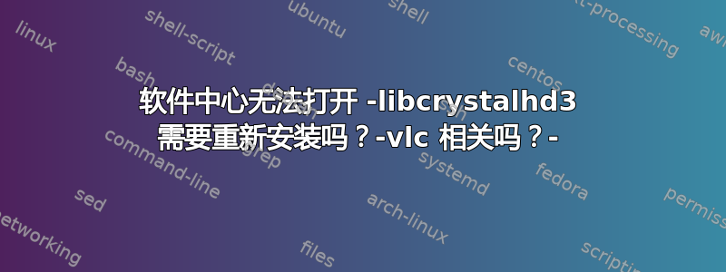 软件中心无法打开 -libcrystalhd3 需要重新安装吗？-vlc 相关吗？-