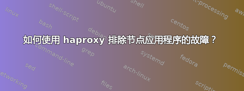 如何使用 haproxy 排除节点应用程序的故障？