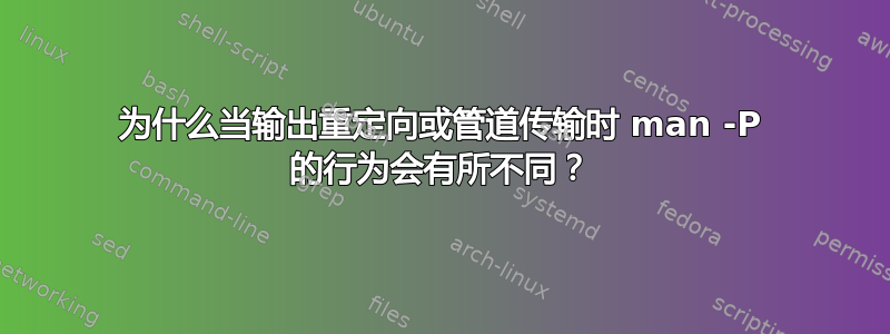 为什么当输出重定向或管道传输时 man -P 的行为会有所不同？