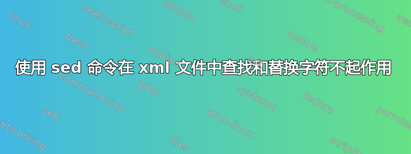 使用 sed 命令在 xml 文件中查找和替换字符不起作用