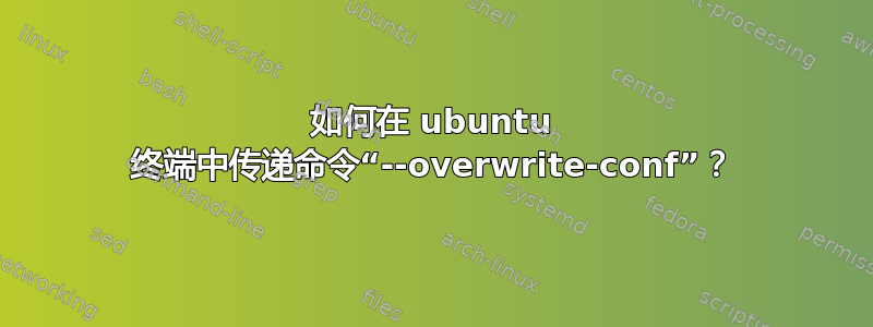 如何在 ubuntu 终端中传递命令“--overwrite-conf”？