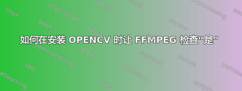 如何在安装 OPENCV 时让 FFMPEG 检查“是”