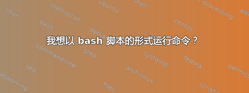 我想以 bash 脚本的形式运行命令？