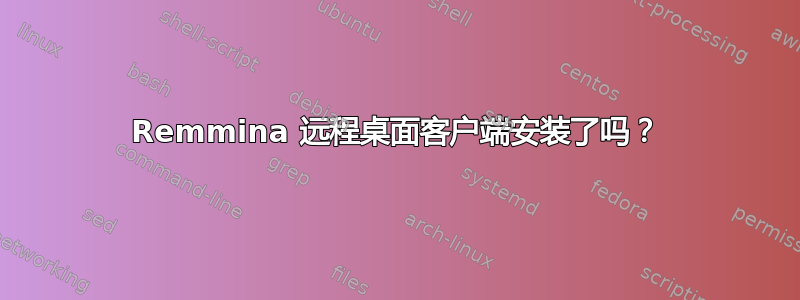 Remmina 远程桌面客户端安装了吗？