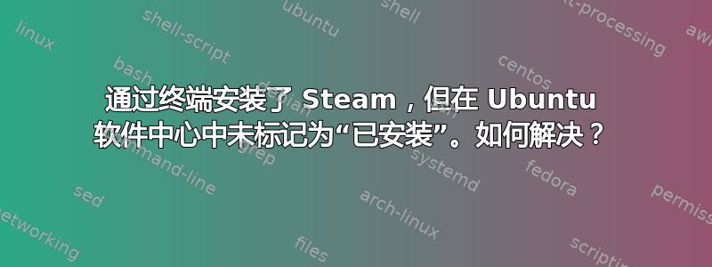 通过终端安装了 Steam，但在 Ubuntu 软件中心中未标记为“已安装”。如何解决？