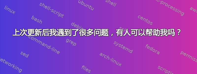 上次更新后我遇到了很多问题，有人可以帮助我吗？