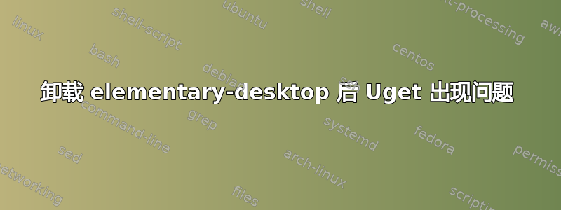 卸载 elementary-desktop 后 Uget 出现问题