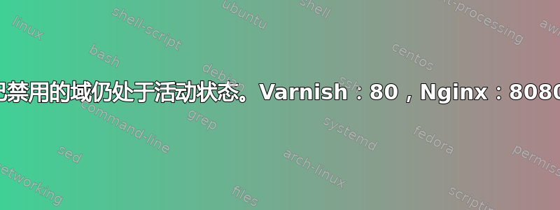 已禁用的域仍处于活动状态。Varnish：80，Nginx：8080