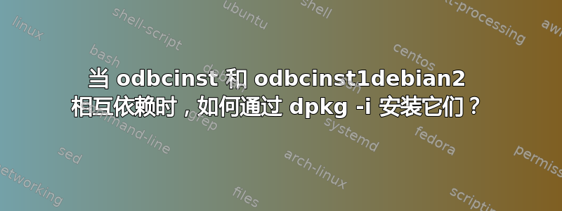 当 odbcinst 和 odbcinst1debian2 相互依赖时，如何通过 dpkg -i 安装它们？