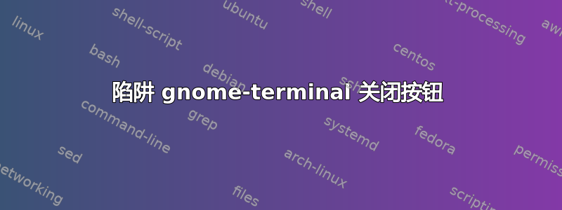 陷阱 gnome-terminal 关闭按钮