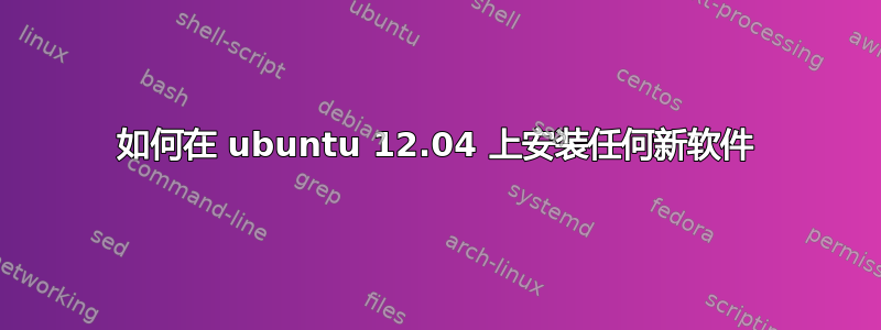 如何在 ubuntu 12.04 上安装任何新软件