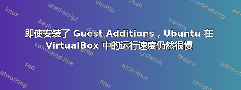 即使安装了 Guest Additions，Ubuntu 在 VirtualBox 中的运行速度仍然很慢