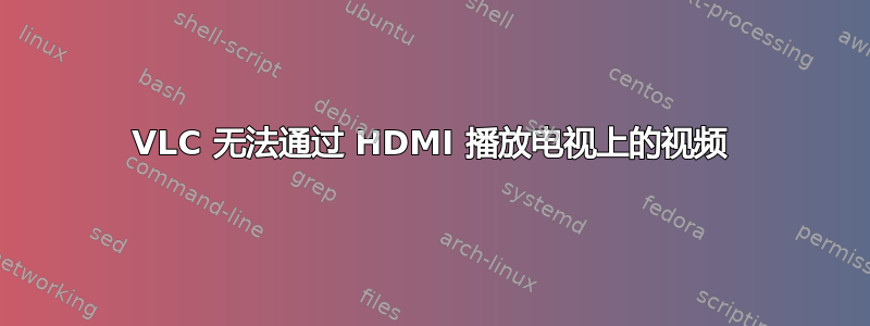 VLC 无法通过 HDMI 播放电视上的视频