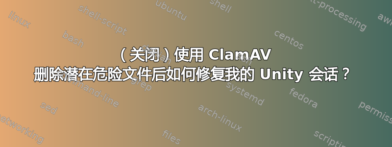 （关闭）使用 ClamAV 删除潜在危险文件后如何修复我的 Unity 会话？