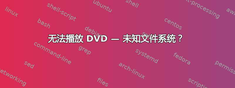 无法播放 DVD — 未知文件系统？