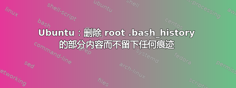 Ubuntu：删除 root .bash_history 的部分内容而不留下任何痕迹