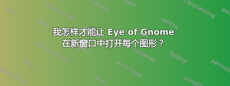 我怎样才能让 Eye of Gnome 在新窗口中打开每个图形？