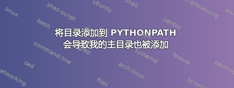 将目录添加到 PYTHONPATH 会导致我的主目录也被添加