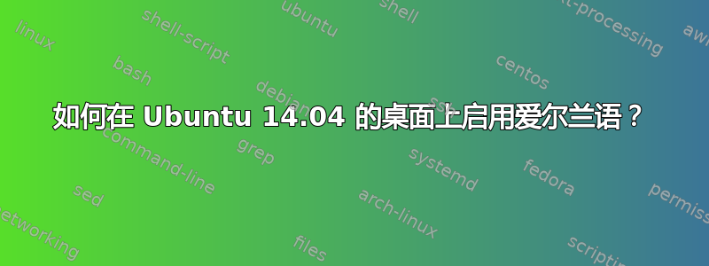 如何在 Ubuntu 14.04 的桌面上启用爱尔兰语？