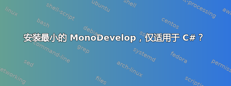 安装最小的 MonoDevelop，仅适用于 C#？